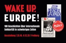 Das Teaserbild zeigt den Schriftzug "Wake up, Europe!" in rot und weiß auf schwarzem Hintergrund. Der Untertitel lautet "100 Geschichten über internationale Solidarität in schwierigen Zeiten" in weißer Schrift. Darunter steht in rot der Hinweis auf die Ausstellung in Freiburg vom 25.10. bis 9.12.2025. Auf der rechten Seite sind zwei Plakate von Unterstützungskampagnen für Betroffene des Bosnienkriegs und ein Stempel aus der Ausstellung abgebildet. Zu lesen sind Schriftzüge wie "Mir - Peace - La Paix"